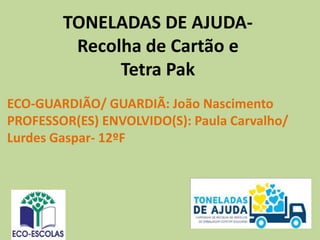 TONELADAS DE AJUDA-
Recolha de Cartão e
Tetra Pak
ECO-GUARDIÃO/ GUARDIÃ: João Nascimento
PROFESSOR(ES) ENVOLVIDO(S): Paula Carvalho/
Lurdes Gaspar- 12ºF
 