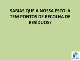 SABIAS QUE A NOSSA ESCOLA
TEM PONTOS DE RECOLHA DE
RESÍDUOS?
 