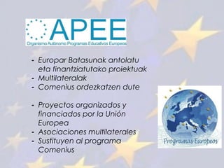 - Europar Batasunak antolatu
eta finantziatutako proiektuak
- Multilateralak
- Comenius ordezkatzen dute
- Proyectos organizados y
financiados por la Unión
Europea
- Asociaciones multilaterales
- Sustituyen al programa
Comenius
 
