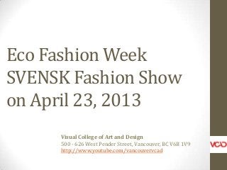 Eco Fashion Week
SVENSK Fashion Show
on April 23, 2013
Visual College of Art and Design
500 - 626 West Pender Street, Vancouver, BC V6B 1V9
http://www.youtube.com/vancouvervcad
 