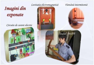 Fântână intermitentăLevitaţia electromagneticăImagini din exponateCircuite de curent electricStudiul  frecării