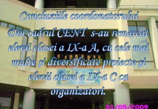 Concluziile coordonatoruluiDin cadrul CENT  s-au remarcat elevii clasei a IX-a A, cu cele mai multe şi diversificate proiecte şi elevii clasei a IX-a C ca organizatori. 