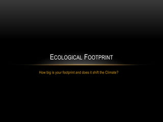 How big is your footprint and does it shift the Climate?
ECOLOGICAL FOOTPRINT
 