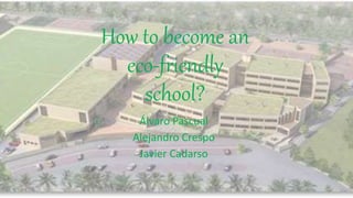 How to become an
eco-friendly
school?
Álvaro Pascual
Alejandro Crespo
Javier Cadarso
 