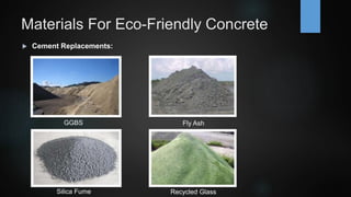 Materials For Eco-Friendly Concrete
 Cement Replacements:
GGBS Fly Ash
Recycled GlassSilica Fume
 