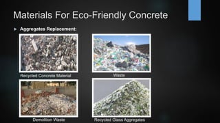 Materials For Eco-Friendly Concrete
 Aggregates Replacement:
Recycled Concrete Material Waste
Plastic
Demolition Waste Recycled Glass Aggregates
 