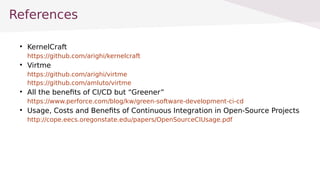 References

KernelCraft
https://github.com/arighi/kernelcraft

Virtme
https://github.com/arighi/virtme
https://github.com/amluto/virtme

All the benefits of CI/CD but Greener
https://www.perforce.com/blog/kw/green-software-development-ci-cd

Usage, Costs and Benefits of Continuous Integration in Open-Source Projects
http://cope.eecs.oregonstate.edu/papers/OpenSourceCIUsage.pdf
 
