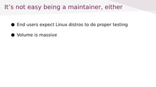 Its not easy being a maintainer, either
 End users expect Linux distros to do proper testing
 Volume is massive
 