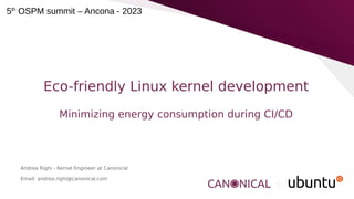 Eco-friendly Linux kernel development
Minimizing energy consumption during CI/CD
Andrea Righi - Kernel Engineer at Canonical
Email: andrea.righi@canonical.com
5th
OSPM summit – Ancona - 2023
 