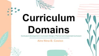 Curriculum
Domains
Aira Nina B. Cosico
Curriculum Development | Curriculum Design | Planned and Unplanned Curriculum
 