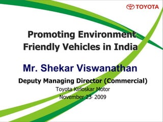 Promoting Environment
 Friendly Vehicles in India

 Mr. Shekar Viswanathan
Deputy Managing Director (Commercial)
          Toyota Kirloskar Motor
           November 23, 2009
 