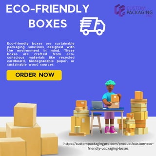 ECO-FRIENDLY
BOXES
Eco-friendly boxes are sustainable
packaging solutions designed with
the environment in mind. These
boxes are crafted from eco-
conscious materials like recycled
cardboard, biodegradable paper, or
sustainable wood sources
ORDER NOW
https://custompackagingpro.com/product/custom-eco-
friendly-packaging-boxes
 