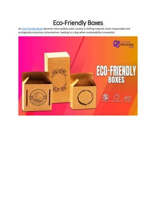 Eco-Friendly Boxes
As Eco-Friendly Boxes become more widely used, society is shifting towards more responsible and
ecologically conscious consumerism, leading to a day when sustainability is essential.
 