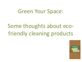 Green Your Space:

Some thoughts about eco-
friendly cleaning products
 