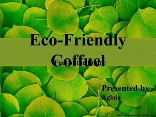 Eco-Friendly
CoffuelFuel of the future
Presented by
Aglaia
 