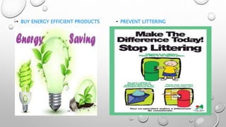 • BUY ENERGY EFFICIENT PRODUCTS • PREVENT LITTERING
 