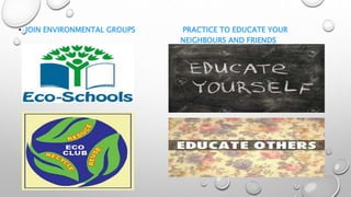 • JOIN ENVIRONMENTAL GROUPS PRACTICE TO EDUCATE YOUR
NEIGHBOURS AND FRIENDS
 