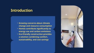 Introduction
• Growing concerns about climate
change and resource consumption
• Homes contribute significantly to
energy use and carbon emissions
• Eco-friendly construction provides
a solution combining comfort,
sustainability, and cost savings
 
