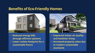• Reduced energy bills
through efficient systems
• Lower carbon footprint for a
sustainable future
• Improved indoor air quality
and healthier living
• Increased property value due
to modern sustainable
standards
Benefits of Eco-Friendly Homes
 