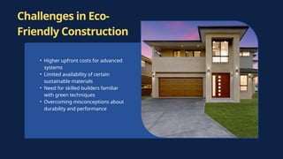 Challenges in Eco-
Friendly Construction
• Higher upfront costs for advanced
systems
• Limited availability of certain
sustainable materials
• Need for skilled builders familiar
with green techniques
• Overcoming misconceptions about
durability and performance
 