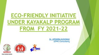 ECO-FRIENDLY INITIATIVE
UNDER KAYAKALP PROGRAM
FROM FY 2021-22
Dr. UPENDRA KUSHWAH
(CPHC-Consultant)
1
 