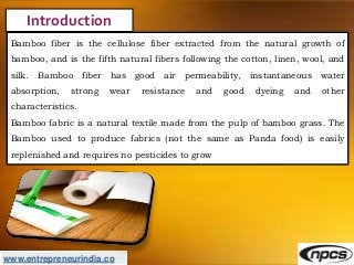 www.entrepreneurindia.co
Introduction
Bamboo fiber is the cellulose fiber extracted from the natural growth of
bamboo, and...