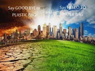 Say GOOD BYE to 
PLASTIC BAG and 
Say HELLO TO 
PAPER BAG 
 
