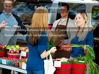 Basic Curiculum 
The relationship between the scarcity of natural resources and 
human needs which not limited. (Geographic) 
 