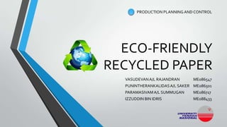 ECO-FRIENDLY
RECYCLED PAPER
VASUDEVANA/L RAJANDRAN ME086547
PUNINTHERANKALIDASA/L SAKER ME086501
PARAMASIVAMA/L SUMMUGAN ME086717
IZZUDDIN BIN IDRIS ME088433
PRODUCTION PLANNING AND CONTROL
 