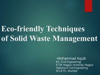 Eco-friendly Techniques
of Solid Waste Management
-Mohammad Aquib
B.E. (Civil Engineering)
R.T.M. Nagpur University, Nagpur
Diploma in Civil Engineering
M.S.B.T.E., Mumbai
 