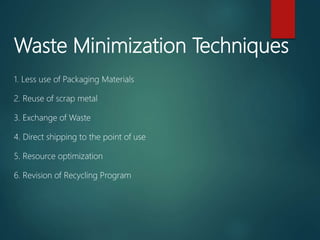 Waste Minimization Techniques
1. Less use of Packaging Materials
2. Reuse of scrap metal
3. Exchange of Waste
4. Direct shipping to the point of use
5. Resource optimization
6. Revision of Recycling Program
 