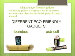 what are eco-friendly gadgets
eco-friendly product is the product that do not hurt the
environment or planet whether in their production, use or
disposal.
DIFFERENT ECO-FRIENDLY
GADGETS
ibamboo usb-cell
 