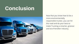 Conclusion
Now that you know how to be a more environmentally responsible
trucker, you can hit the road and do your best to make Trucking a
smarter, greener and eco-friendlier industry.
 