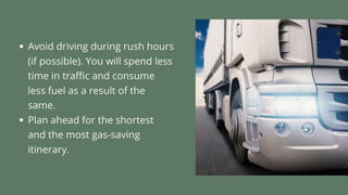 • Avoid driving during rush hours (if possible). You will spend less time
in traffic and consume less fuel as a result of the same.
• Plan ahead for the shortest and the most gas-saving itinerary.
 