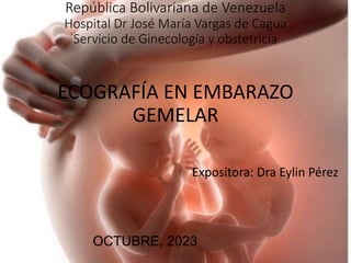 República Bolivariana de Venezuela
Hospital Dr José María Vargas de Cagua
Servicio de Ginecología y obstetricia
ECOGRAFÍA EN EMBARAZO
GEMELAR
Expositora: Dra Eylin Pérez
OCTUBRE, 2023
 