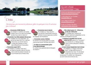 Ils ont choisi
                                                                                                                                      d’économiser l’eau




                                                                                                                 © tibo@images.fr
                                                                                                                                      La ferme du développement durable
                                                                                                                                      www.fermedeveloppementdurable.fr

                                                                                                                                      L’hôtel-restaurant Les Tourelles
                                                                                                                                      www.lestourelles.com
     L’eau                                                                                                                            L’éco-village de Belle-Dune
                                                                                                                                      www.pierreetvacances.com
     J’économise une ressource précieuse grâce à quelques trucs & astuces                                                             Le gîte du Château des Alleux
     peu coûteux !                                                                                                                    www.chambres-gites-somme.com


 Combien
               >   J’économise 30 000 litres/an                 Combien
                                                                           >   J’économise sous la douche                       Combien
                                                                                                                                             >   Mon robinet passe à 6 - 8 litres/min
ça coûte?     En installant un système de double               ça coûte?    En installant un “stop douche”,                    ça coûte?          au lieu de 12 litres/min
         30 € chasse d’eau ou je mets une bouteille                  20 € qui permet d’interrompre la douche                           6€     En installant des “limiteurs de
              remplie d’eau dans le réservoir !                             pendant le savonnage sans modifier                                débits”, facilement adaptables sur les
         > J’économise 3 ou 4 litres plusieurs fois par jour      les réglages de température.                                      robinets et le flexible de douche.
               En installant une “éco-plaquette”, qui             >   J’économise environ 160 litres                                   >   Je diminue la quantité d’eau de mon
  Combien
 ça coûte?        permet de retenir les 3 ou 4 derniers           En prenant une douche plutôt qu’un bain,                      Combien       robinet de 50 % grâce à un “mousseur”,
                                                                                                                               ça coûte?
                    litres d’eau qui arrivent dans la             j’économise environ 160 litres soit 0,50 €.                                     qui consiste en un mélange air/eau
            10 €
                    cuvette sans pression et donc                                                                                     10 €        ayant la même efficacité d’utilisation
                    sans efficacité pour l’évacuation.            > Je réduis ma consommation grâce                                               que sans.
                                                                  à mon électroménager
     >   J’économise jusqu’à 50 %                                                                                                     >    Je suis à bonne température tout le temps
                                                                  En utilisant des appareils électroménagers
         En installant un système “stop eau”,                                                                                   Combien    En installant un “mitigeur thermosta-
                                                                  de classe A.                                                 ça coûte?
  Combien     qui libère la quantité d’eau en fonction                                                                                       tique”, je règle définitivement la
 ça coûte?
                de la durée de pression exercée sur                                                                                   40 € température de l’eau. Fini de laisser
         20 € la commande de la chasse d’eau.                                                                                                 couler l’eau pour trouver la bonne
                                                                                                                                    température ! À préférer aux mélangeurs,
                                                                                                                                    qui sont moins économes en eau.


          21
                                                                                                                                                      Concevoir son projet
 