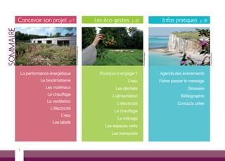 Concevoir son projet           p7                             Les éco-gestes      p 25                     Infos pratiques     p 38
SOMMAIRE




                                               © www.lebruitdeleau.org




                                                                                                    © comdesimages




                                                                                                                                                 © Nicolas Bryant
               La performance énergétique                                  Pourquoi s’engager ?                      Agenda des événements
                         Le bioclimatisme                                                 L’eau                      Faites passer le message
                            Les matériaux                                          Les déchets                                      Glossaire
                             Le chauffage                                        L’alimentation                                 Bibliographie
                            La ventilation
                                                                                    L’électricité                             Contacts utiles
                              L’électricité
                                                                                  Le chauffage
                                    L’eau
                                                                                    Le ménage
                               Les labels
                                                                             Les espaces verts
                                                                                 Les transports


           3
 