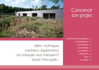 Concevoir
                                                                  son projet




                                  © www.lebruitdeleau.org
                                                            La performance énergétique     p8

                                                                      Le bioclimatisme     p9


             Idées, techniques,                                          Les matériaux
                                                                          Le chauffage
                                                                                           p 10

                                                                                           p 12

      matériaux, équipements,                                            La ventilation    p 16


les pratiques vous manquent?                                               L’électricité
                                                                                 L’eau
                                                                                           p 18

                                                                                           p 21

           Suivez l’éco-guide…                                              Les labels     p 22
 