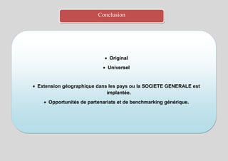 Conclusion




                             Original
                            Universel


Extension géographique dans les pays ou la SOCIETE GENERALE est
                           implantée.
    Opportunités de partenariats et de benchmarking générique.
 