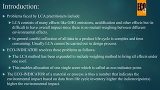 Introduction:
 Problems faced by LCA practitioners include:
 LCA consists of many effects like GHG emissions, acidificat...