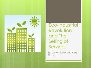 Eco-Industrial
Revolution
and The
Selling of
Services
By: Layton Taylor and Amy
Shvayko
 