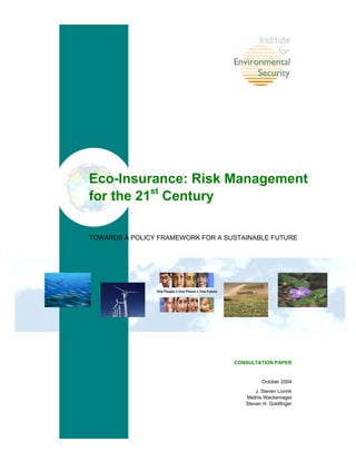 Eco-Insurance: Risk Management
for the 21st
Century
TOWARDS A POLICY FRAMEWORK FOR A SUSTAINABLE FUTURE
CONSULTATION PAPER
October 2004
J. Steven Lovink
Mathis Wackernagel
Steven H. Goldfinger
One People ● One Planet ● One Future
 