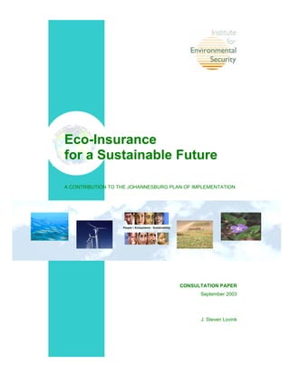 Eco-Insurance
for a Sustainable Future
A CONTRIBUTION TO THE JOHANNESBURG PLAN OF IMPLEMENTATION
CONSULTATION PAPER
September 2003
J. Steven Lovink
People – Ecosystems - Sustainability
 