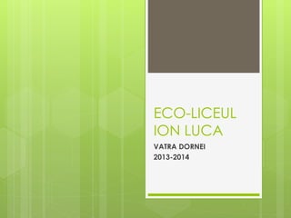 ECO-LICEUL
ION LUCA
VATRA DORNEI
2013-2014
 