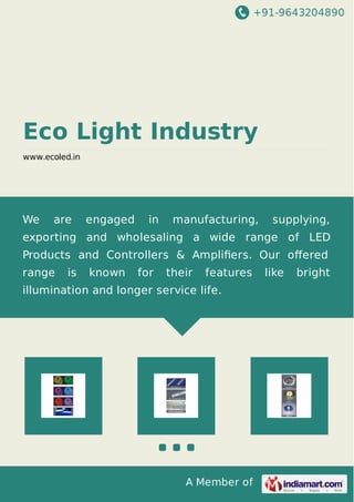 +91-9643204890
A Member of
Eco Light Industry
www.ecoled.in
We are engaged in manufacturing, supplying,
exporting and wholesaling a wide range of LED
Products and Controllers & Ampliﬁers. Our oﬀered
range is known for their features like bright
illumination and longer service life.
 