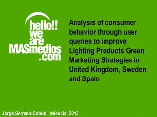 1
Jorge Serrano-Cobos Valencia, 2013
Analysis of consumer
behavior through user
queries to improve
Lighting Products Green
Marketing Strategies in
United Kingdom, Sweden
and Spain
 