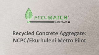 Recycled Concrete Aggregate:
NCPC/Ekurhuleni Metro Pilot
 