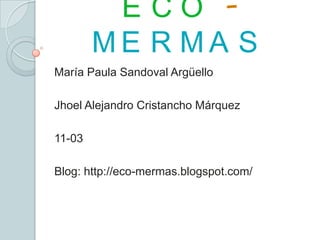 E C O -
M E R M A S
María Paula Sandoval Argüello
Jhoel Alejandro Cristancho Márquez
11-03
Blog: http://eco-mermas.blogspot.com/
 