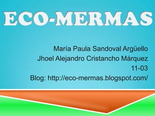 María Paula Sandoval Argüello
Jhoel Alejandro Cristancho Márquez
11-03
Blog: http://eco-mermas.blogspot.com/

 