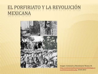 EL PORFIRIATO Y LA REVOLUCIÓN
MEXICANA




                    Imagen: Centenario y Bicentenario Técnica 30.
                    http://centenarioybicentenariotecnica30.blogia.co
                    m/2010/noviembre.php, 10-03-2013
 